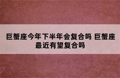 巨蟹座今年下半年会复合吗 巨蟹座最近有望复合吗